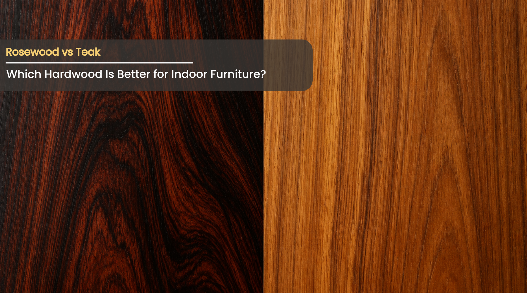 Rosewood vs Teak: Which Hardwood Is Better for Indoor Furniture?